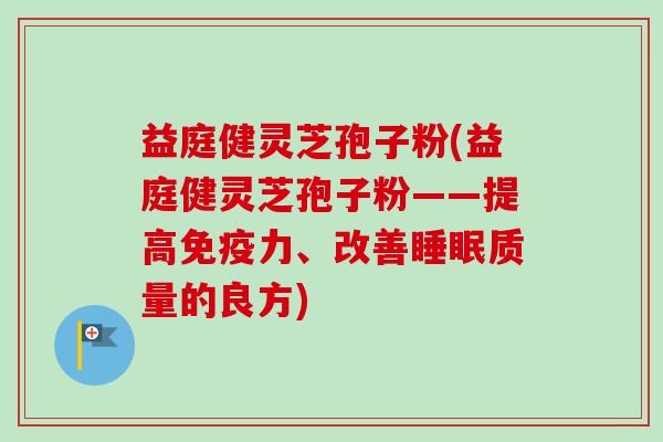 益庭健灵芝孢子粉(益庭健灵芝孢子粉——提高免疫力、改善睡眠质量的良方)-第1张图片-卓越灵芝孢子粉 益庭健灵芝孢子粉(益庭健灵芝孢子粉——提高免疫力、改善睡眠质量的良方)-第1张图片-卓越灵芝孢子粉