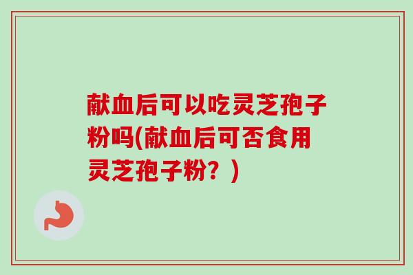 献血后可以吃灵芝孢子粉吗(献血后可否食用灵芝孢子粉？)-第1张图片-卓越灵芝孢子粉