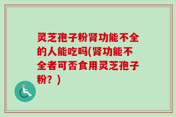 灵芝孢子粉肾功能不全的人能吃吗(肾功能不全者可否食用灵芝孢子粉？)-第1张图片-卓越灵芝孢子粉