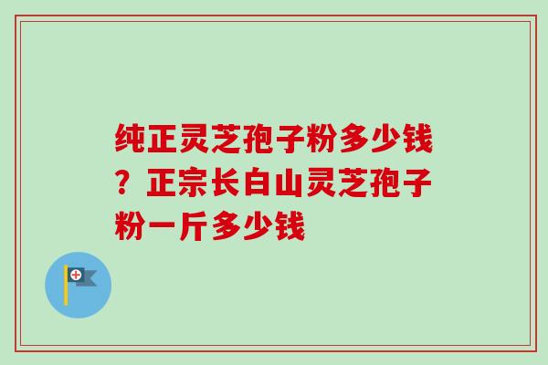 纯正灵芝孢子粉多少钱?正宗长白山灵芝孢子粉一斤多少钱-第1张图片-卓越灵芝孢子粉 纯正灵芝孢子粉多少钱?正宗长白山灵芝孢子粉一斤多少钱-第1张图片-卓越灵芝孢子粉
