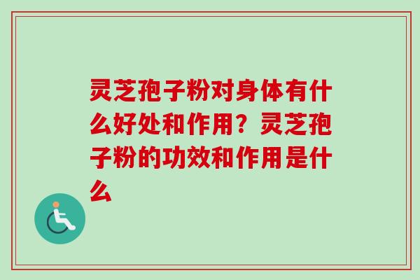 灵芝孢子粉对身体有什么好处和作用？灵芝孢子粉的功效和作用是什么-第1张图片-卓越灵芝孢子粉