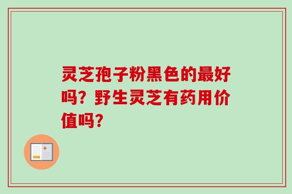 灵芝孢子粉黑色的最好吗？野生灵芝有药用价值吗？-第1张图片-卓越灵芝孢子粉