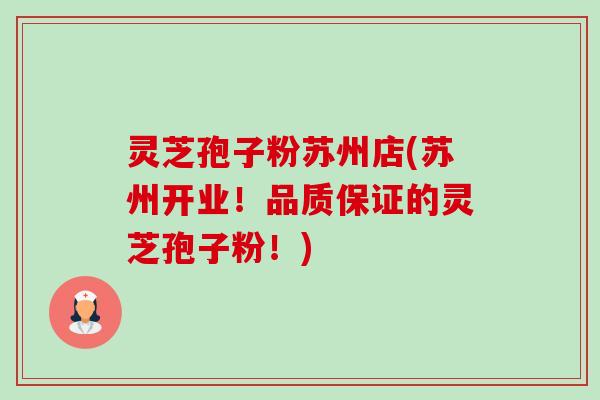 灵芝孢子粉苏州店(苏州开业!品质保证的灵芝孢子粉!)-第1张图片-卓越灵芝孢子粉 灵芝孢子粉苏州店(苏州开业!品质保证的灵芝孢子粉!)-第1张图片-卓越灵芝孢子粉