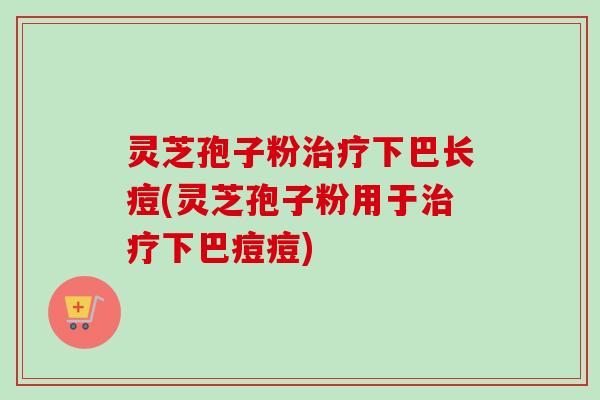 灵芝孢子粉治疗下巴长痘(灵芝孢子粉用于治疗下巴痘痘)-第1张图片-卓越灵芝孢子粉 灵芝孢子粉治疗下巴长痘(灵芝孢子粉用于治疗下巴痘痘)-第1张图片-卓越灵芝孢子粉