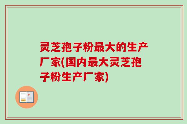 灵芝孢子粉最大的生产厂家(国内最大灵芝孢子粉生产厂家)-第1张图片-卓越灵芝孢子粉