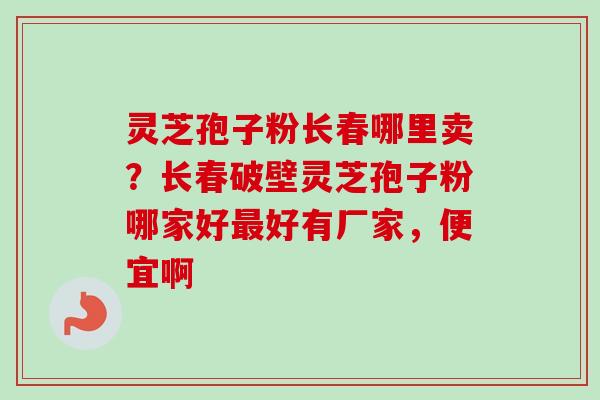 灵芝孢子粉长春哪里卖?长春破壁灵芝孢子粉哪家好最好有厂家,便宜啊-第1张图片-卓越灵芝孢子粉 灵芝孢子粉长春哪里卖?长春破壁灵芝孢子粉哪家好最好有厂家,便宜啊-第1张图片-卓越灵芝孢子粉