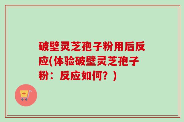 破壁灵芝孢子粉用后反应(体验破壁灵芝孢子粉:反应如何?)-第1张图片-卓越灵芝孢子粉 破壁灵芝孢子粉用后反应(体验破壁灵芝孢子粉:反应如何?)-第1张图片-卓越灵芝孢子粉