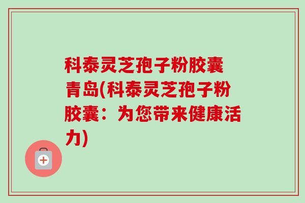 科泰灵芝孢子粉胶囊 青岛(科泰灵芝孢子粉胶囊:为您带来健康活力)-第1张图片-卓越灵芝孢子粉 科泰灵芝孢子粉胶囊 青岛(科泰灵芝孢子粉胶囊:为您带来健康活力)-第1张图片-卓越灵芝孢子粉