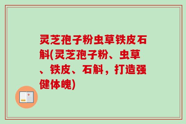 灵芝孢子粉虫草铁皮石斛(灵芝孢子粉、虫草、铁皮、石斛,打造强健体魄)-第1张图片-卓越灵芝孢子粉 灵芝孢子粉虫草铁皮石斛(灵芝孢子粉、虫草、铁皮、石斛,打造强健体魄)-第1张图片-卓越灵芝孢子粉