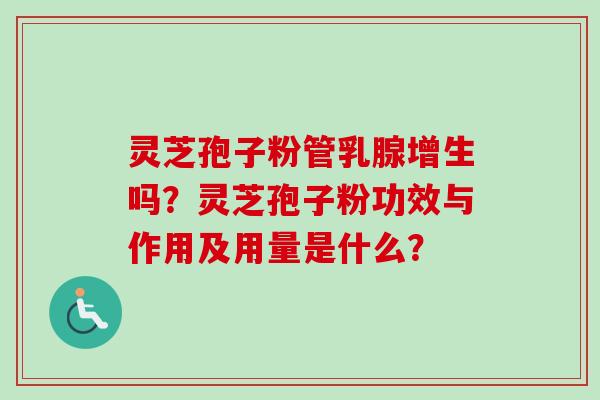 灵芝孢子粉管乳腺增生吗？灵芝孢子粉功效与作用及用量是什么？-第1张图片-卓越灵芝孢子粉