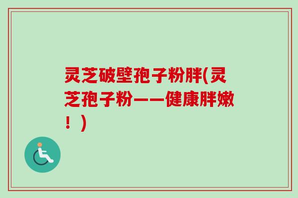 灵芝破壁孢子粉胖(灵芝孢子粉——健康胖嫩！)-第1张图片-卓越灵芝孢子粉