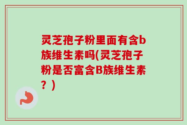 灵芝孢子粉里面有含b族维生素吗(灵芝孢子粉是否富含B族维生素?)-第1张图片-卓越灵芝孢子粉 灵芝孢子粉里面有含b族维生素吗(灵芝孢子粉是否富含B族维生素?)-第1张图片-卓越灵芝孢子粉