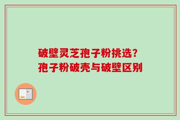 破壁灵芝孢子粉挑选?孢子粉破壳与破壁区别-第1张图片-卓越灵芝孢子粉 破壁灵芝孢子粉挑选?孢子粉破壳与破壁区别-第1张图片-卓越灵芝孢子粉
