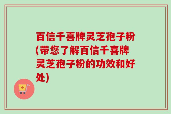 百信千喜牌灵芝孢子粉(带您了解百信千喜牌灵芝孢子粉的功效和好处)-第1张图片-卓越灵芝孢子粉