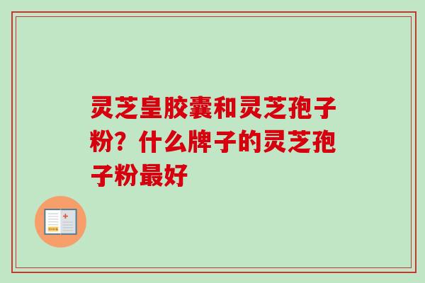 灵芝皇胶囊和灵芝孢子粉?什么牌子的灵芝孢子粉最好-第1张图片-卓越灵芝孢子粉 灵芝皇胶囊和灵芝孢子粉?什么牌子的灵芝孢子粉最好-第1张图片-卓越灵芝孢子粉