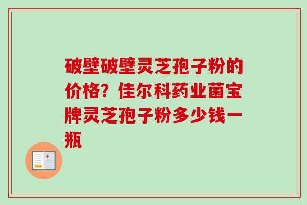 破壁破壁灵芝孢子粉的价格?佳尔科药业菌宝牌灵芝孢子粉多少钱一瓶-第1张图片-卓越灵芝孢子粉 破壁破壁灵芝孢子粉的价格?佳尔科药业菌宝牌灵芝孢子粉多少钱一瓶-第1张图片-卓越灵芝孢子粉