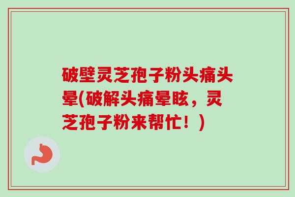 破壁灵芝孢子粉头痛头晕(破解头痛晕眩，灵芝孢子粉来帮忙！)-第1张图片-卓越灵芝孢子粉