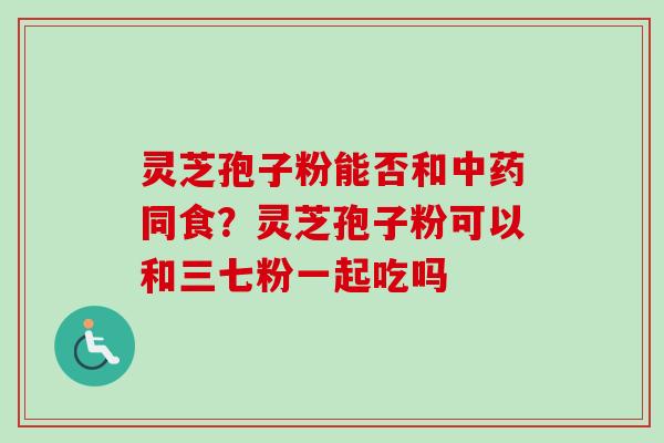 灵芝孢子粉能否和中药同食?灵芝孢子粉可以和三七粉一起吃吗-第1张图片-卓越灵芝孢子粉 灵芝孢子粉能否和中药同食?灵芝孢子粉可以和三七粉一起吃吗-第1张图片-卓越灵芝孢子粉
