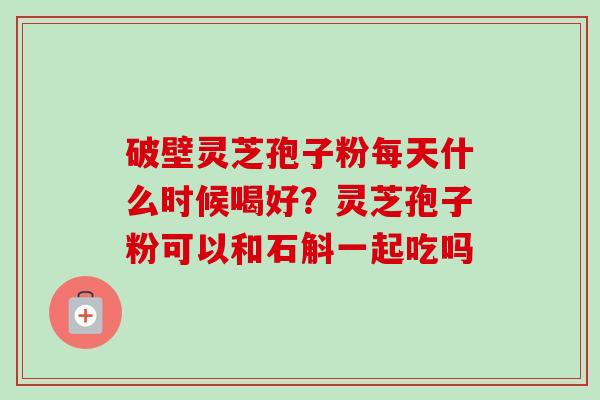 破壁灵芝孢子粉每天什么时候喝好?灵芝孢子粉可以和石斛一起吃吗-第1张图片-卓越灵芝孢子粉 破壁灵芝孢子粉每天什么时候喝好?灵芝孢子粉可以和石斛一起吃吗-第1张图片-卓越灵芝孢子粉