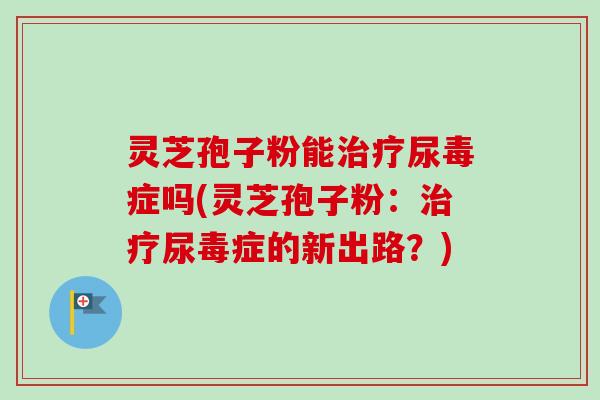 灵芝孢子粉能治疗尿毒症吗(灵芝孢子粉:治疗尿毒症的新出路?)-第1张图片-卓越灵芝孢子粉 灵芝孢子粉能治疗尿毒症吗(灵芝孢子粉:治疗尿毒症的新出路?)-第1张图片-卓越灵芝孢子粉