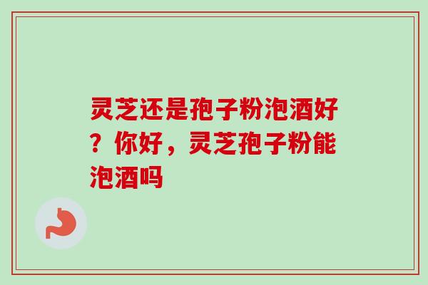 灵芝还是孢子粉泡酒好?你好,灵芝孢子粉能泡酒吗-第1张图片-卓越灵芝孢子粉 灵芝还是孢子粉泡酒好?你好,灵芝孢子粉能泡酒吗-第1张图片-卓越灵芝孢子粉