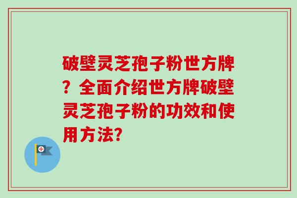 破壁灵芝孢子粉世方牌？全面介绍世方牌破壁灵芝孢子粉的功效和使用方法？-第1张图片-卓越灵芝孢子粉