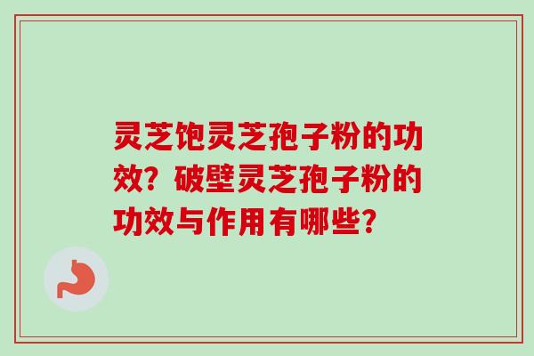 灵芝饱灵芝孢子粉的功效?破壁灵芝孢子粉的功效与作用有哪些?-第1张图片-卓越灵芝孢子粉 灵芝饱灵芝孢子粉的功效?破壁灵芝孢子粉的功效与作用有哪些?-第1张图片-卓越灵芝孢子粉