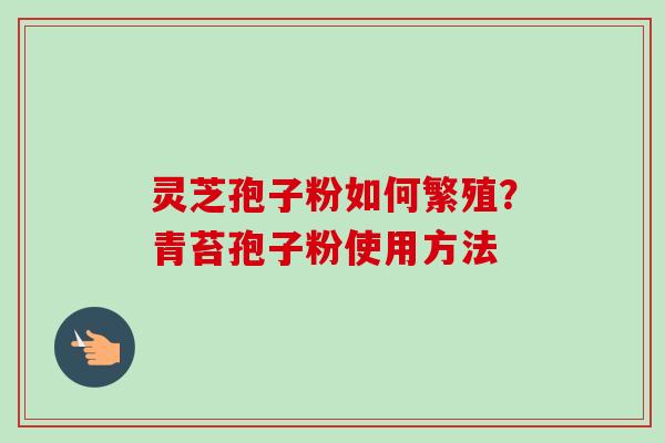灵芝孢子粉如何繁殖?青苔孢子粉使用方法-第1张图片-卓越灵芝孢子粉 灵芝孢子粉如何繁殖?青苔孢子粉使用方法-第1张图片-卓越灵芝孢子粉