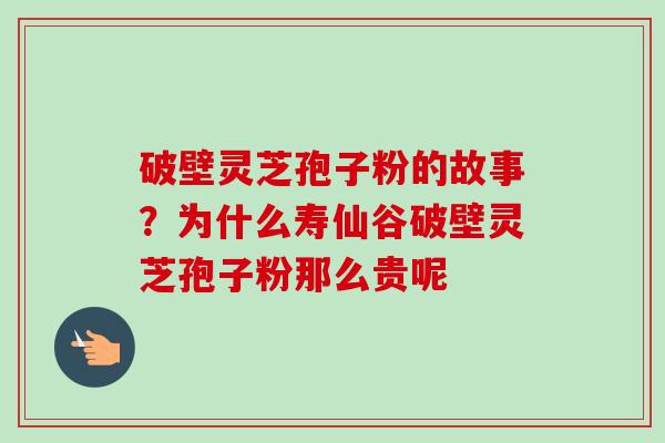 破壁灵芝孢子粉的故事?为什么寿仙谷破壁灵芝孢子粉那么贵呢-第1张图片-卓越灵芝孢子粉 破壁灵芝孢子粉的故事?为什么寿仙谷破壁灵芝孢子粉那么贵呢-第1张图片-卓越灵芝孢子粉