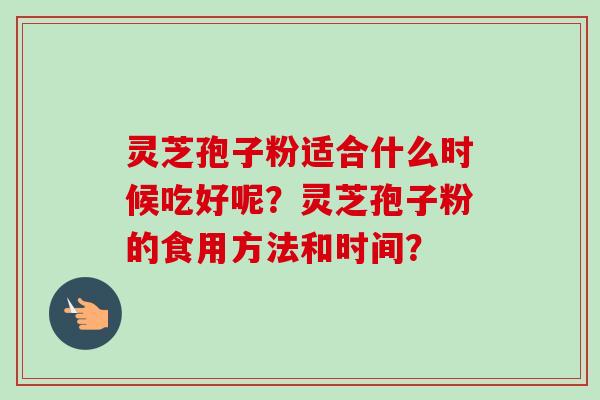灵芝孢子粉适合什么时候吃好呢?灵芝孢子粉的食用方法和时间?-第1张图片-卓越灵芝孢子粉 灵芝孢子粉适合什么时候吃好呢?灵芝孢子粉的食用方法和时间?-第1张图片-卓越灵芝孢子粉