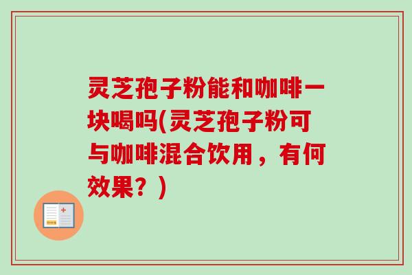 灵芝孢子粉能和咖啡一块喝吗(灵芝孢子粉可与咖啡混合饮用,有何效果?)-第1张图片-卓越灵芝孢子粉 灵芝孢子粉能和咖啡一块喝吗(灵芝孢子粉可与咖啡混合饮用,有何效果?)-第1张图片-卓越灵芝孢子粉