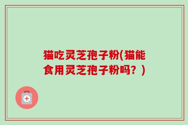 猫吃灵芝孢子粉(猫能食用灵芝孢子粉吗?)-第1张图片-卓越灵芝孢子粉 猫吃灵芝孢子粉(猫能食用灵芝孢子粉吗?)-第1张图片-卓越灵芝孢子粉