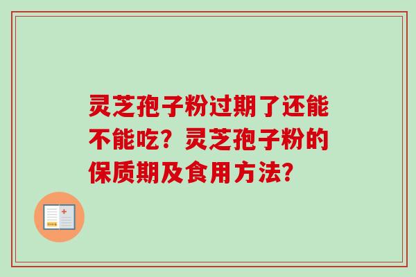 灵芝孢子粉过期了还能不能吃?灵芝孢子粉的保质期及食用方法?-第1张图片-卓越灵芝孢子粉 灵芝孢子粉过期了还能不能吃?灵芝孢子粉的保质期及食用方法?-第1张图片-卓越灵芝孢子粉