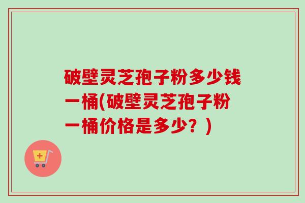 破壁灵芝孢子粉多少钱一桶(破壁灵芝孢子粉一桶价格是多少?)-第1张图片-卓越灵芝孢子粉 破壁灵芝孢子粉多少钱一桶(破壁灵芝孢子粉一桶价格是多少?)-第1张图片-卓越灵芝孢子粉