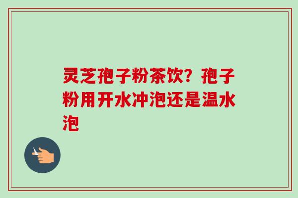 灵芝孢子粉茶饮?孢子粉用开水冲泡还是温水泡-第1张图片-卓越灵芝孢子粉 灵芝孢子粉茶饮?孢子粉用开水冲泡还是温水泡-第1张图片-卓越灵芝孢子粉