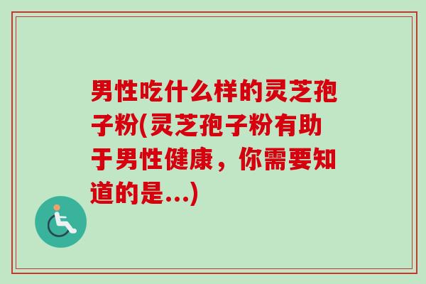 男性吃什么样的灵芝孢子粉(灵芝孢子粉有助于男性健康，你需要知道的是...)-第1张图片-卓越灵芝孢子粉