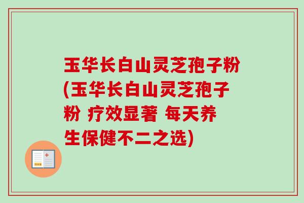 玉华长白山灵芝孢子粉(玉华长白山灵芝孢子粉 疗效显著 每天养生保健不二之选)-第1张图片-卓越灵芝孢子粉 玉华长白山灵芝孢子粉(玉华长白山灵芝孢子粉 疗效显著 每天养生保健不二之选)-第1张图片-卓越灵芝孢子粉