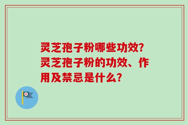 灵芝孢子粉哪些功效？灵芝孢子粉的功效、作用及禁忌是什么？-第1张图片-卓越灵芝孢子粉