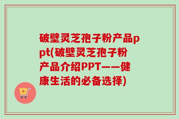 破壁灵芝孢子粉产品ppt(破壁灵芝孢子粉产品介绍PPT——健康生活的必备选择)-第1张图片-卓越灵芝孢子粉 破壁灵芝孢子粉产品ppt(破壁灵芝孢子粉产品介绍PPT——健康生活的必备选择)-第1张图片-卓越灵芝孢子粉