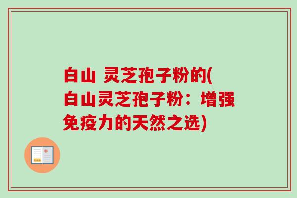 白山 灵芝孢子粉的(白山灵芝孢子粉:增强免疫力的天然之选)-第1张图片-卓越灵芝孢子粉 白山 灵芝孢子粉的(白山灵芝孢子粉:增强免疫力的天然之选)-第1张图片-卓越灵芝孢子粉