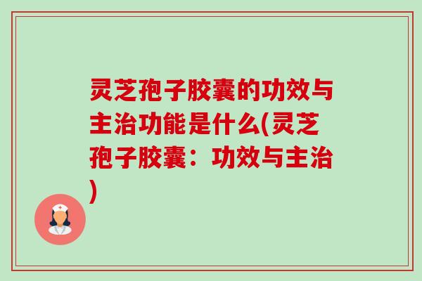 灵芝孢子胶囊的功效与主治功能是什么(灵芝孢子胶囊:功效与主治)-第1张图片-卓越灵芝孢子粉 灵芝孢子胶囊的功效与主治功能是什么(灵芝孢子胶囊:功效与主治)-第1张图片-卓越灵芝孢子粉