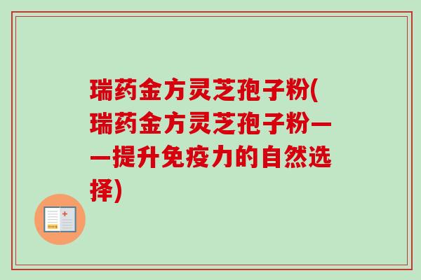 瑞药金方灵芝孢子粉(瑞药金方灵芝孢子粉——提升免疫力的自然选择)-第1张图片-卓越灵芝孢子粉 瑞药金方灵芝孢子粉(瑞药金方灵芝孢子粉——提升免疫力的自然选择)-第1张图片-卓越灵芝孢子粉