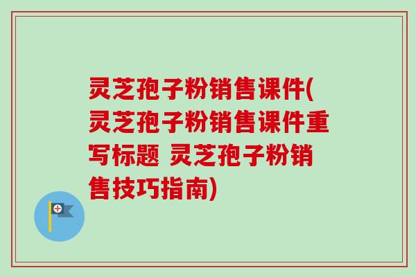 灵芝孢子粉销售课件(灵芝孢子粉销售课件重写标题 灵芝孢子粉销售技巧指南)-第1张图片-卓越灵芝孢子粉