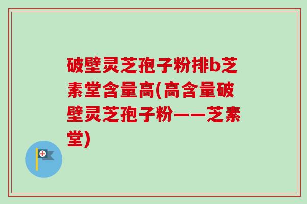 破壁灵芝孢子粉排b芝素堂含量高(高含量破壁灵芝孢子粉——芝素堂)-第1张图片-卓越灵芝孢子粉 破壁灵芝孢子粉排b芝素堂含量高(高含量破壁灵芝孢子粉——芝素堂)-第1张图片-卓越灵芝孢子粉