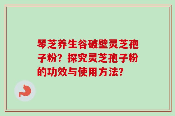 琴芝养生谷破壁灵芝孢子粉?探究灵芝孢子粉的功效与使用方法?-第1张图片-卓越灵芝孢子粉 琴芝养生谷破壁灵芝孢子粉?探究灵芝孢子粉的功效与使用方法?-第1张图片-卓越灵芝孢子粉