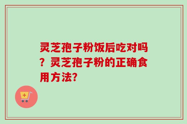 灵芝孢子粉饭后吃对吗?灵芝孢子粉的正确食用方法?-第1张图片-卓越灵芝孢子粉 灵芝孢子粉饭后吃对吗?灵芝孢子粉的正确食用方法?-第1张图片-卓越灵芝孢子粉