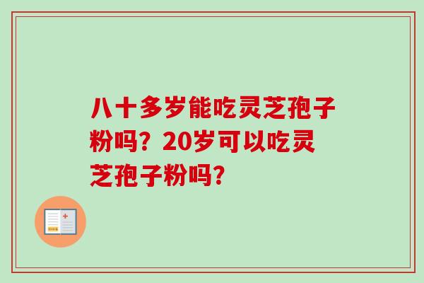 八十多岁能吃灵芝孢子粉吗?20岁可以吃灵芝孢子粉吗?-第1张图片-卓越灵芝孢子粉 八十多岁能吃灵芝孢子粉吗?20岁可以吃灵芝孢子粉吗?-第1张图片-卓越灵芝孢子粉