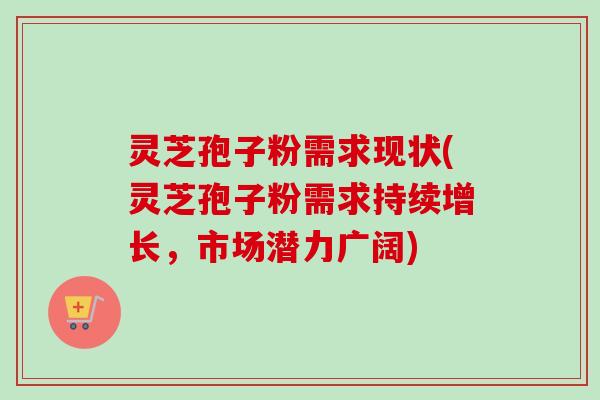 灵芝孢子粉需求现状(灵芝孢子粉需求持续增长,市场潜力广阔)-第1张图片-卓越灵芝孢子粉 灵芝孢子粉需求现状(灵芝孢子粉需求持续增长,市场潜力广阔)-第1张图片-卓越灵芝孢子粉