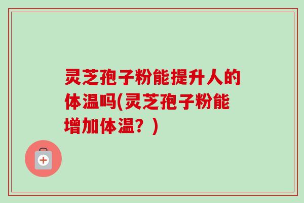 灵芝孢子粉能提升人的体温吗(灵芝孢子粉能增加体温?)-第1张图片-卓越灵芝孢子粉 灵芝孢子粉能提升人的体温吗(灵芝孢子粉能增加体温?)-第1张图片-卓越灵芝孢子粉