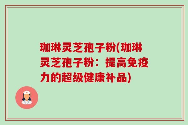 珈琳灵芝孢子粉(珈琳灵芝孢子粉:提高免疫力的超级健康补品)-第1张图片-卓越灵芝孢子粉 珈琳灵芝孢子粉(珈琳灵芝孢子粉:提高免疫力的超级健康补品)-第1张图片-卓越灵芝孢子粉